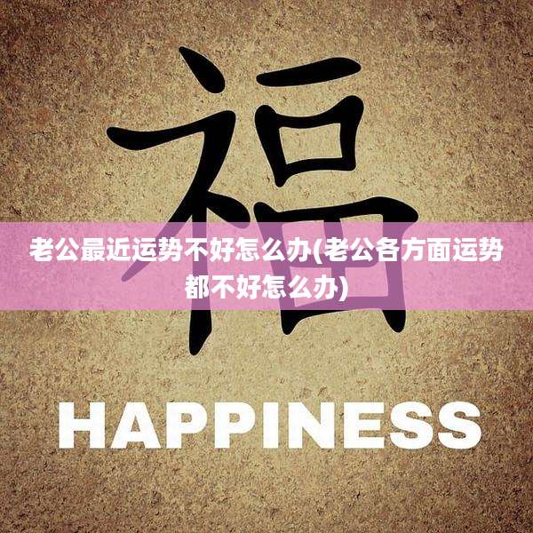 老公最近运势不好怎么办(老公各方面运势都不好怎么办)