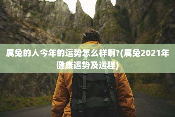 属兔的人今年的运势怎么样啊?(属兔2021年健康运势及运程)