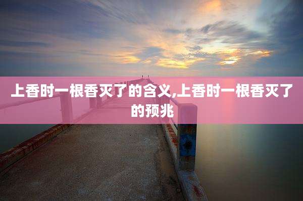 上香时一根香灭了的含义,上香时一根香灭了的预兆
