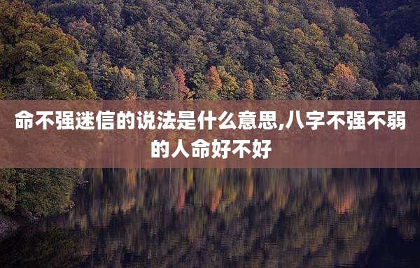 命不强迷信的说法是什么意思,八字不强不弱的人命好不好