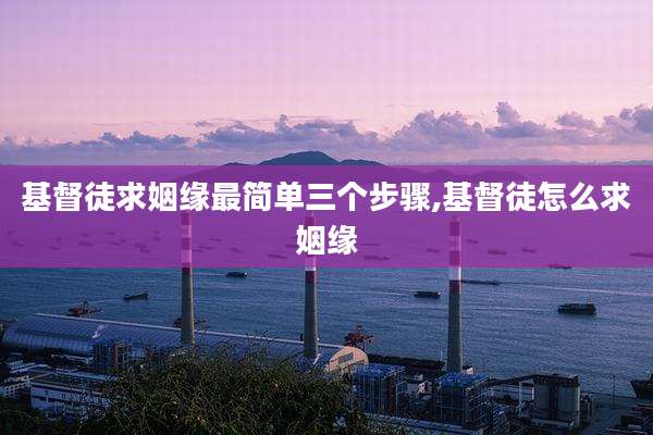 基督徒求姻缘最简单三个步骤,基督徒怎么求姻缘