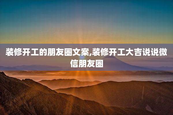 装修开工的朋友圈文案,装修开工大吉说说微信朋友圈