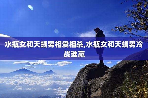 水瓶女和天蝎男相爱相杀,水瓶女和天蝎男冷战谁赢