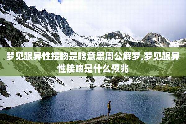 梦见跟异性接吻是啥意思周公解梦,梦见跟异性接吻是什么预兆