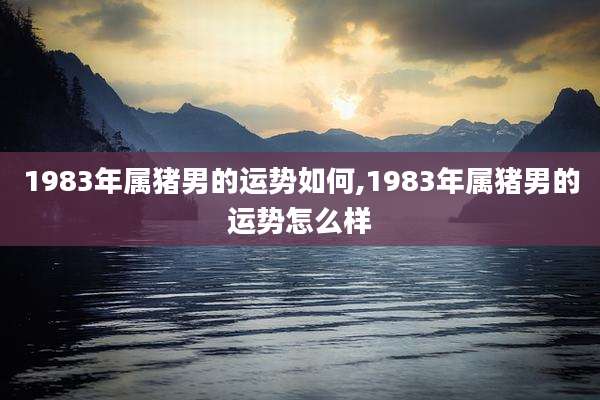 1983年属猪男的运势如何,1983年属猪男的运势怎么样