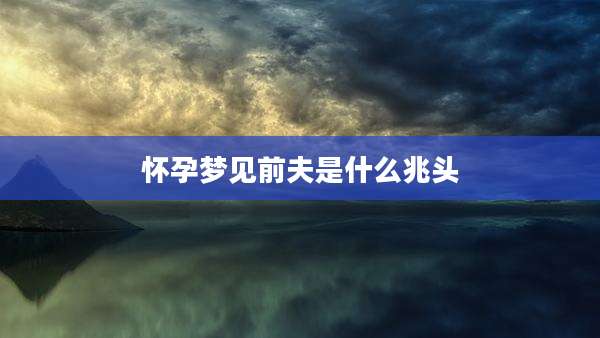 怀孕梦见前夫是什么兆头