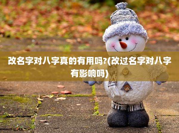 改名字对八字真的有用吗?(改过名字对八字有影响吗)