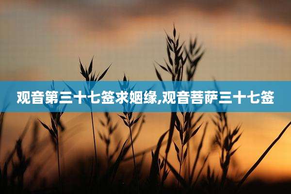 观音第三十七签求姻缘,观音菩萨三十七签