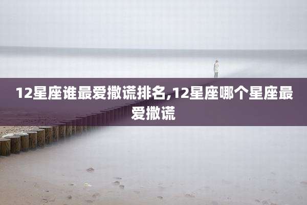 12星座谁最爱撒谎排名,12星座哪个星座最爱撒谎