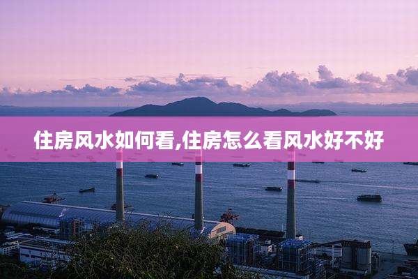 住房风水如何看,住房怎么看风水好不好