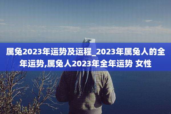 属兔2023年运势及运程_2023年属兔人的全年运势,属兔人2023年全年运势 女性