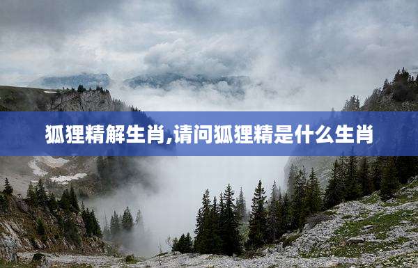 狐狸精解生肖,请问狐狸精是什么生肖