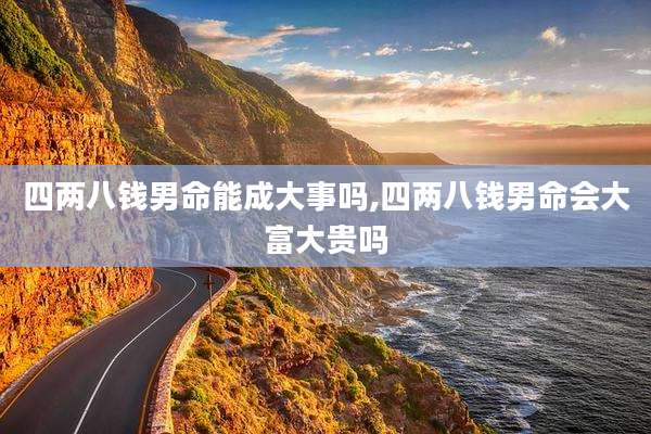 四两八钱男命能成大事吗,四两八钱男命会大富大贵吗