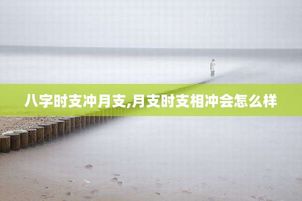 八字时支冲月支,月支时支相冲会怎么样
