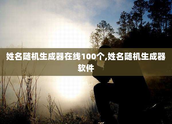 姓名随机生成器在线100个,姓名随机生成器软件