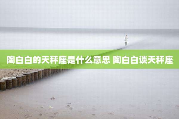 陶白白的天秤座是什么意思 陶白白谈天秤座