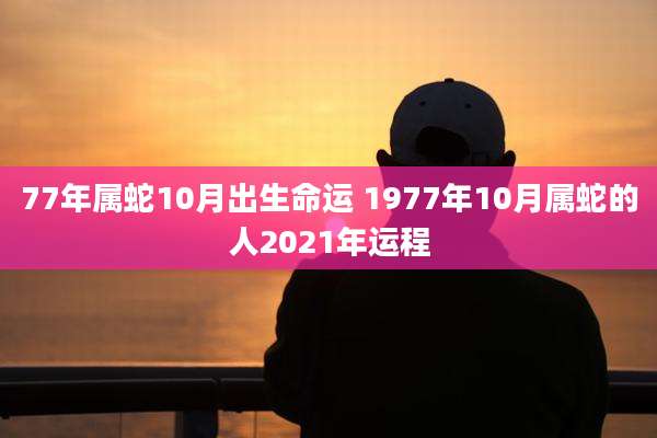 77年属蛇10月出生命运 1977年10月属蛇的人2021年运程