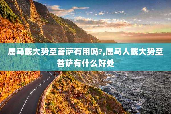 属马戴大势至菩萨有用吗?,属马人戴大势至菩萨有什么好处