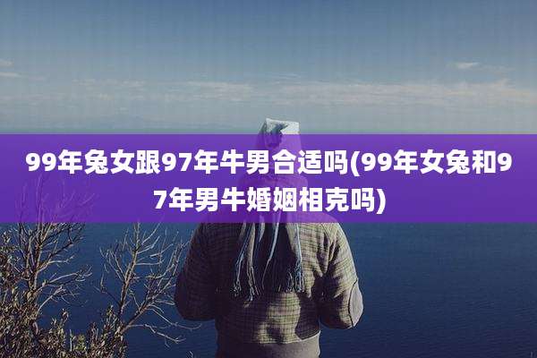 99年兔女跟97年牛男合适吗(99年女兔和97年男牛婚姻相克吗)