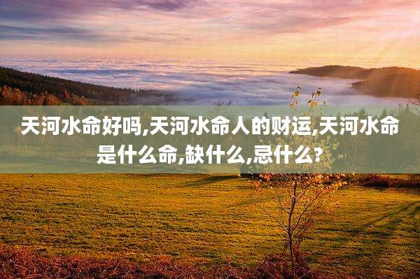 天河水命好吗,天河水命人的财运,天河水命是什么命,缺什么,忌什么?