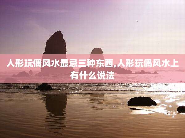 人形玩偶风水最忌三种东西,人形玩偶风水上有什么说法