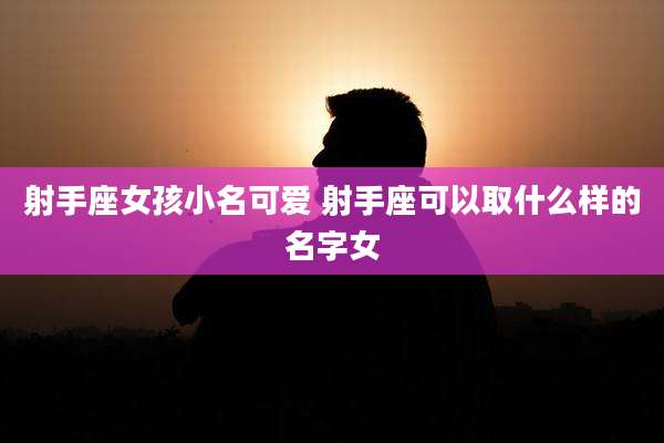 射手座女孩小名可爱 射手座可以取什么样的名字女