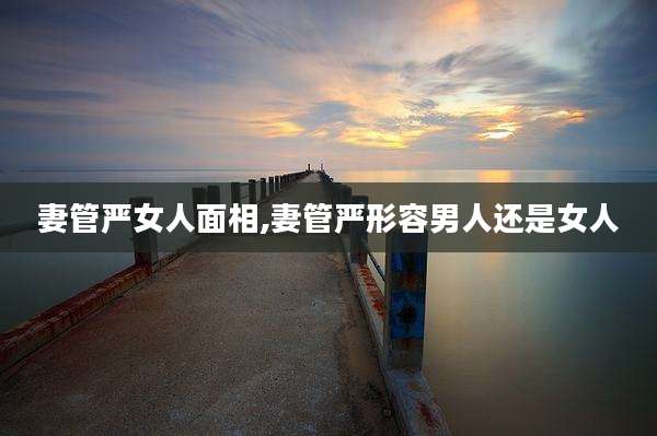 妻管严女人面相,妻管严形容男人还是女人