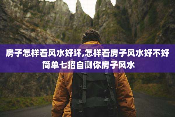 房子怎样看风水好坏,怎样看房子风水好不好 简单七招自测你房子风水