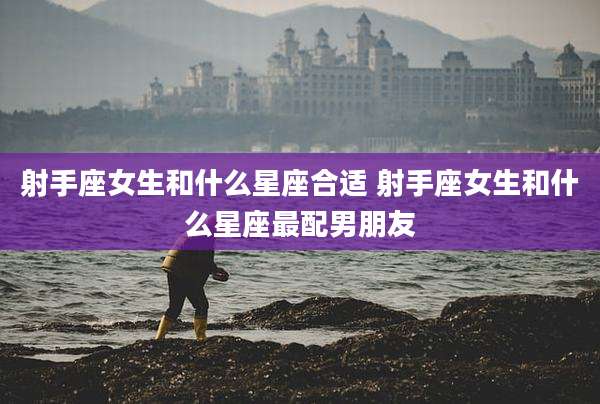 射手座女生和什么星座合适 射手座女生和什么星座最配男朋友