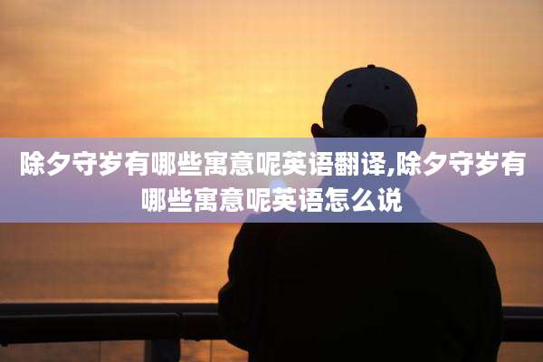 除夕守岁有哪些寓意呢英语翻译,除夕守岁有哪些寓意呢英语怎么说