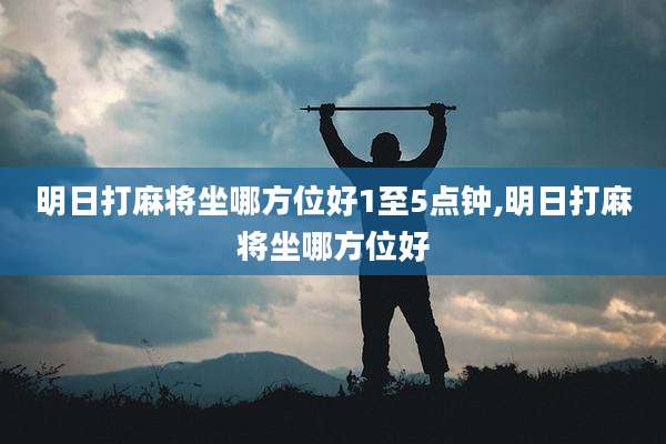 明日打麻将坐哪方位好1至5点钟,明日打麻将坐哪方位好