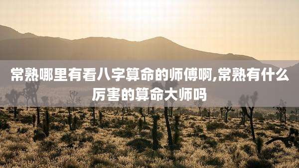 常熟哪里有看八字算命的师傅啊,常熟有什么厉害的算命大师吗