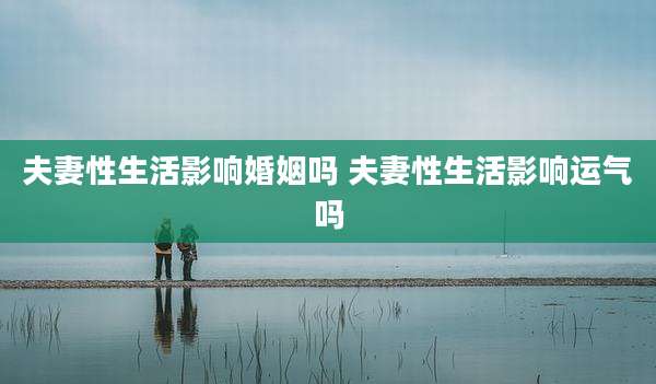 夫妻性生活影响婚姻吗 夫妻性生活影响运气吗