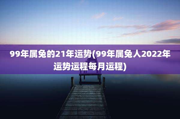 99年属兔的21年运势(99年属兔人2022年运势运程每月运程)
