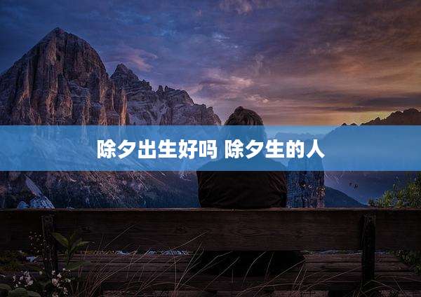 除夕出生好吗 除夕生的人