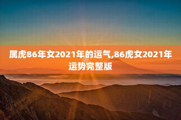属虎86年女2021年的运气,86虎女2021年运势完整版