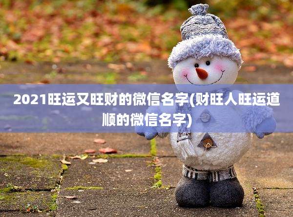 2021旺运又旺财的微信名字(财旺人旺运道顺的微信名字)