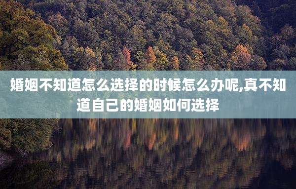 婚姻不知道怎么选择的时候怎么办呢,真不知道自己的婚姻如何选择