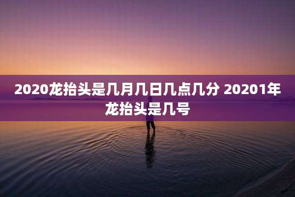 2020龙抬头是几月几日几点几分 20201年龙抬头是几号