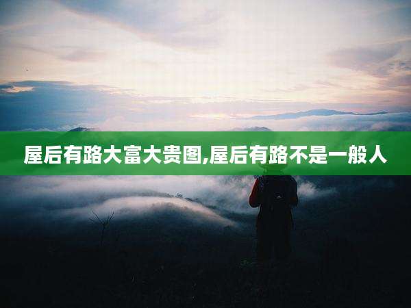 屋后有路大富大贵图,屋后有路不是一般人