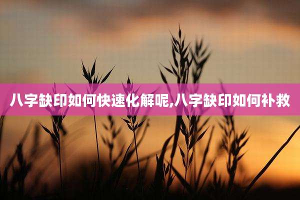 八字缺印如何快速化解呢,八字缺印如何补救