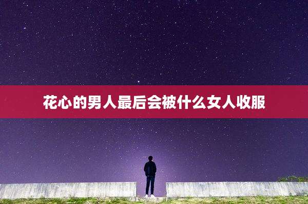 花心的男人最后会被什么女人收服