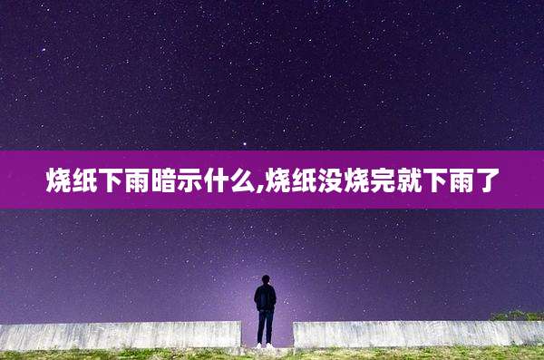 烧纸下雨暗示什么,烧纸没烧完就下雨了