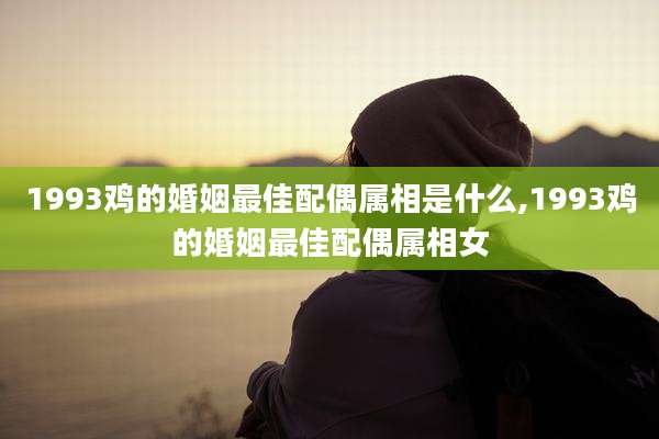1993鸡的婚姻最佳配偶属相是什么,1993鸡的婚姻最佳配偶属相女