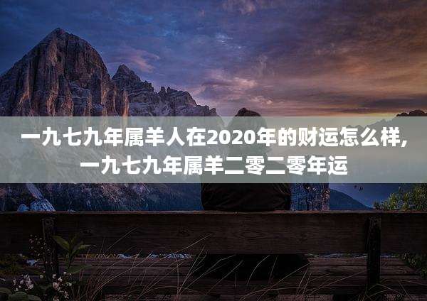 一九七九年属羊人在2020年的财运怎么样,一九七九年属羊二零二零年运