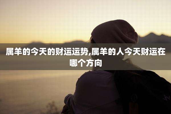 属羊的今天的财运运势,属羊的人今天财运在哪个方向