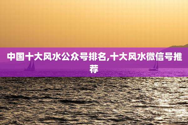 中国十大风水公众号排名,十大风水微信号推荐