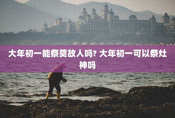 大年初一能祭奠故人吗? 大年初一可以祭灶神吗