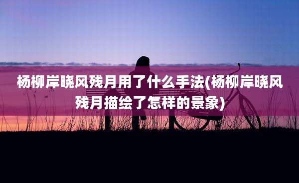 杨柳岸晓风残月用了什么手法(杨柳岸晓风残月描绘了怎样的景象)