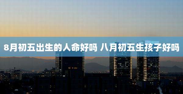 8月初五出生的人命好吗 八月初五生孩子好吗